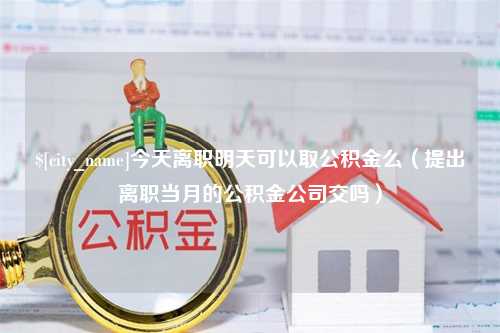 孝义今天离职明天可以取公积金么（提出离职当月的公积金公司交吗）