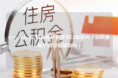 孝义公积金账户封存可以取出吗（公积金账户封存能提取吗）