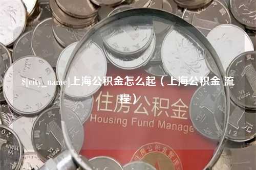 孝义上海公积金怎么起（上海公积金 流程）