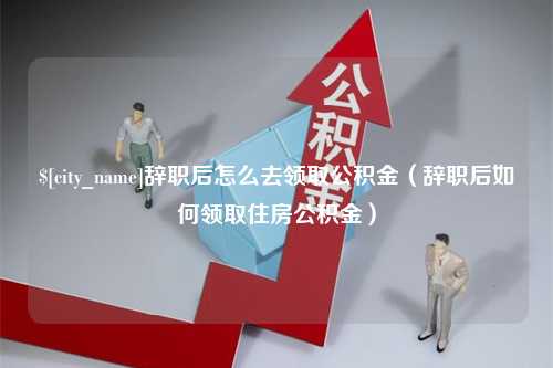 孝义辞职后怎么去领取公积金（辞职后如何领取住房公积金）