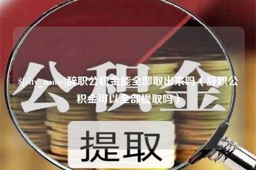 孝义辞职公积金能全部取出来吗（辞职公积金可以全部提取吗）