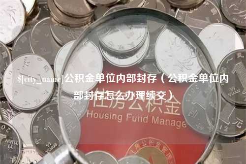 孝义公积金单位内部封存（公积金单位内部封存怎么办理续交）