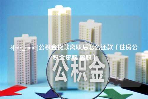 孝义公积金贷款离职后怎么还款（住房公积金贷款 离职）