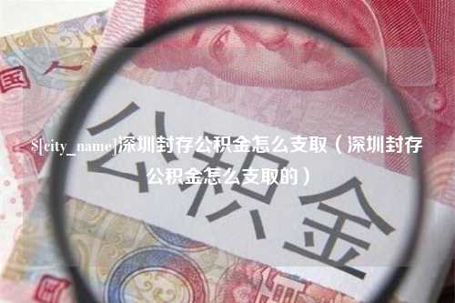 孝义深圳封存公积金怎么支取（深圳封存公积金怎么支取的）