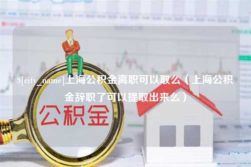 孝义上海公积金离职可以取么（上海公积金辞职了可以提取出来么）