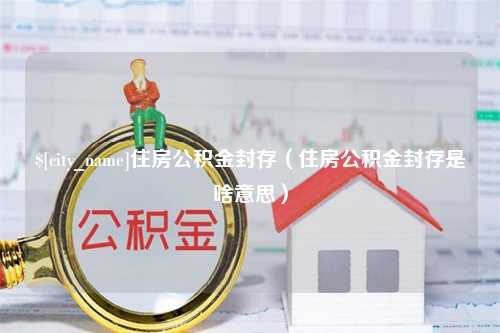 孝义住房公积金封存（住房公积金封存是啥意思）