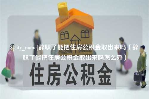 孝义辞职了能把住房公积金取出来吗（辞职了能把住房公积金取出来吗怎么办）