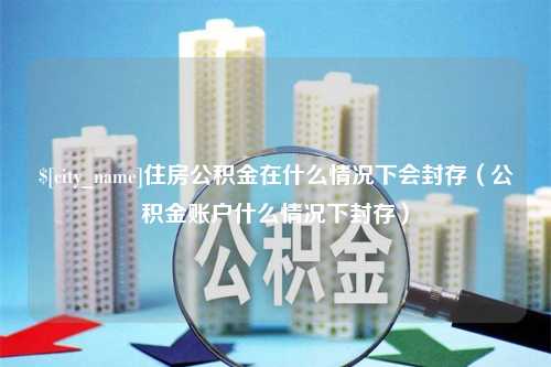 孝义住房公积金在什么情况下会封存（公积金账户什么情况下封存）