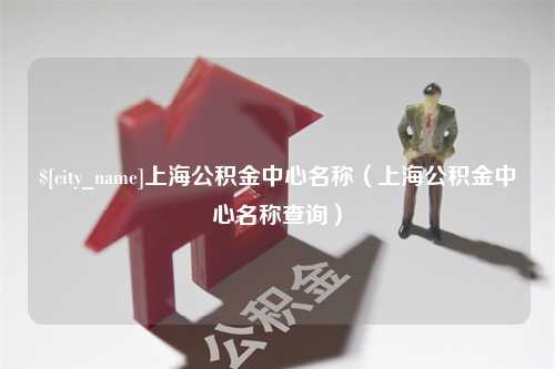 孝义上海公积金中心名称（上海公积金中心名称查询）